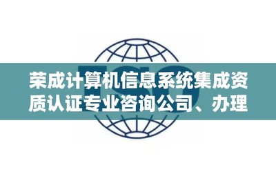 荣成计算机信息系统集成资质认证专业咨询公司、办理电话是多少?