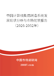 2026年计算机集成制造系统市场前景 中国计算机集成制造系统发展现状分析与市场前景(2026-2032年)