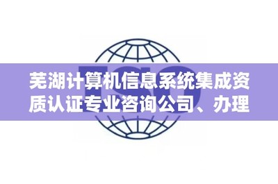 芜湖计算机信息系统集成资质认证专业咨询公司、办理电话是多少?