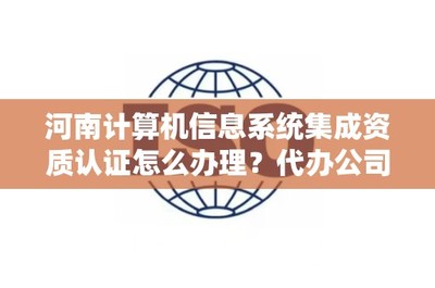 河南计算机信息系统集成资质认证怎么办理?代办公司电话是多少?